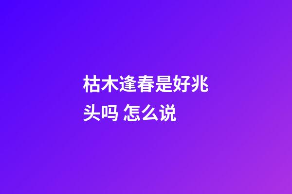 枯木逢春是好兆头吗 怎么说